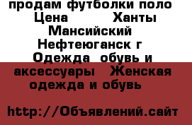 продам футболки поло › Цена ­ 400 - Ханты-Мансийский, Нефтеюганск г. Одежда, обувь и аксессуары » Женская одежда и обувь   